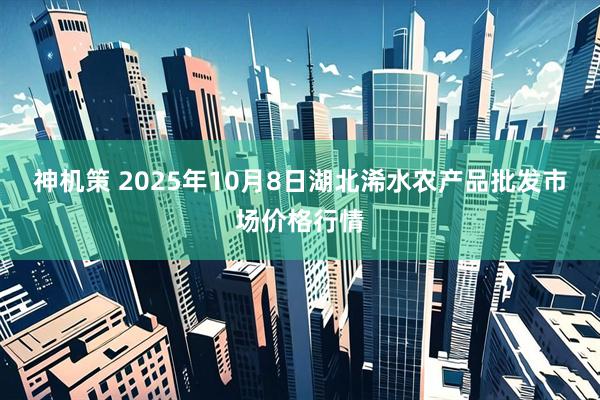 神机策 2025年10月8日湖北浠水农产品批发市场价格行情