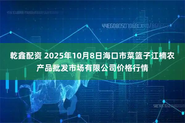 乾鑫配资 2025年10月8日海口市菜篮子江楠农产品批发市场有限公司价格行情