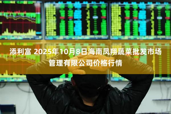 添利富 2025年10月8日海南凤翔蔬菜批发市场管理有限公司价格行情