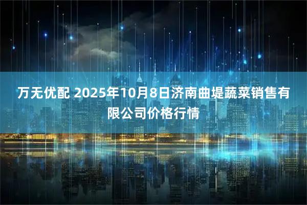 万无优配 2025年10月8日济南曲堤蔬菜销售有限公司价格行情