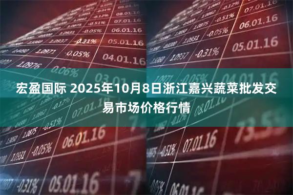 宏盈国际 2025年10月8日浙江嘉兴蔬菜批发交易市场价格行情
