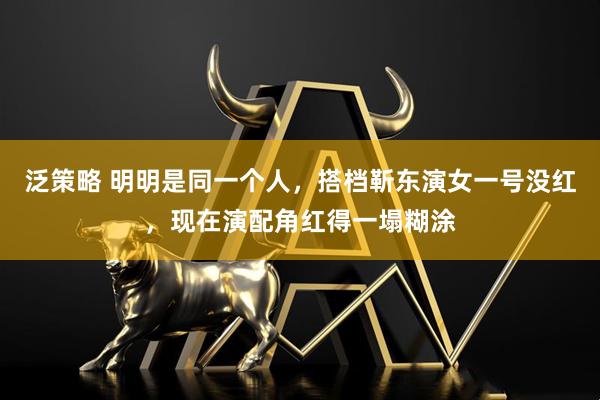 泛策略 明明是同一个人,搭档靳东演女一号没红,现在演配角红得一塌糊涂