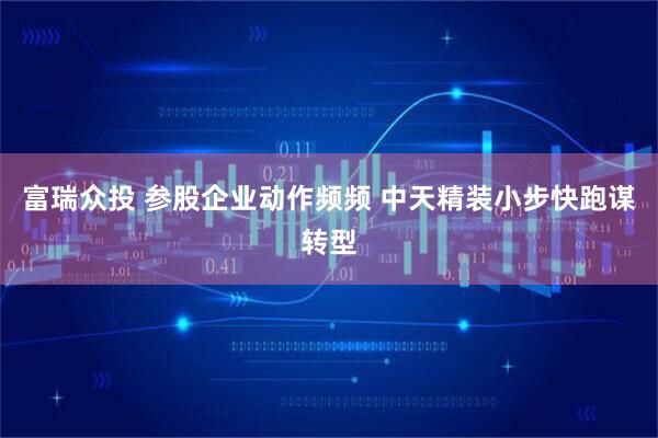 富瑞众投 参股企业动作频频 中天精装小步快跑谋转型