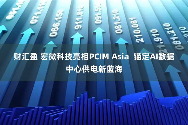 财汇盈 宏微科技亮相PCIM Asia  锚定AI数据中心供电新蓝海