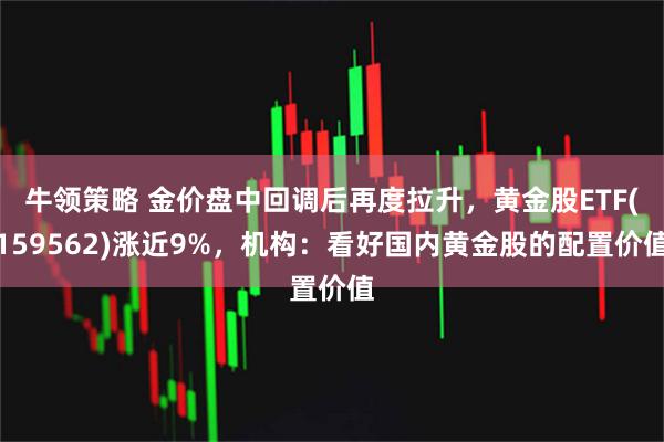 牛领策略 金价盘中回调后再度拉升，黄金股ETF(159562)涨近9%，机构：看好国内黄金股的配置价值