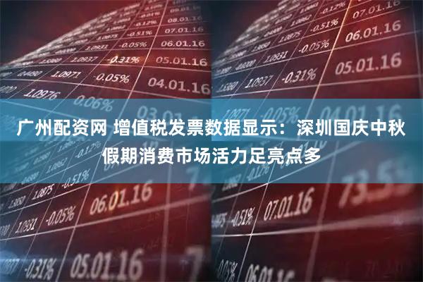 广州配资网 增值税发票数据显示:深圳国庆中秋假期消费市场活力足亮点多