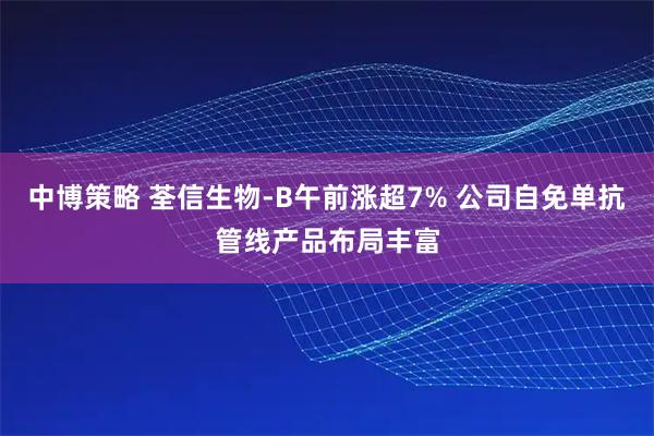 中博策略 荃信生物-B午前涨超7% 公司自免单抗管线产品布局丰富