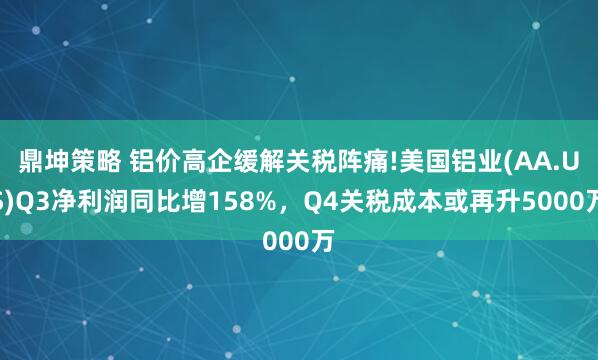 鼎坤策略 铝价高企缓解关税阵痛!美国铝业(AA.US)Q3净利润同比增158%,Q4关税成本或再升5000万
