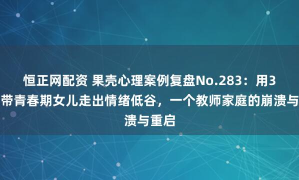 恒正网配资 果壳心理案例复盘No.283：用3个月带青春期女儿走出情绪低谷，一个教师家庭的崩溃与重启
