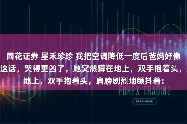 同花证券 星禾珍珍 我把空调降低一度后爸妈好像不爱我了 妈妈听到这话，哭得更凶了，她突然蹲在地上，双手抱着头，肩膀剧烈地颤抖着：