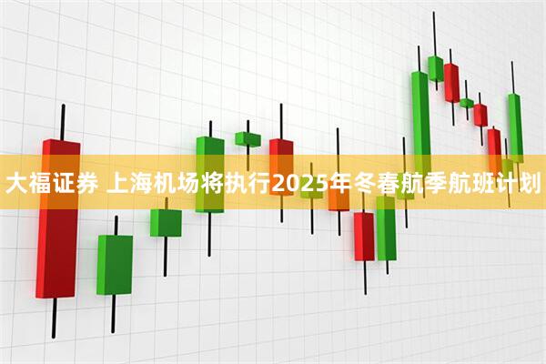 大福证券 上海机场将执行2025年冬春航季航班计划