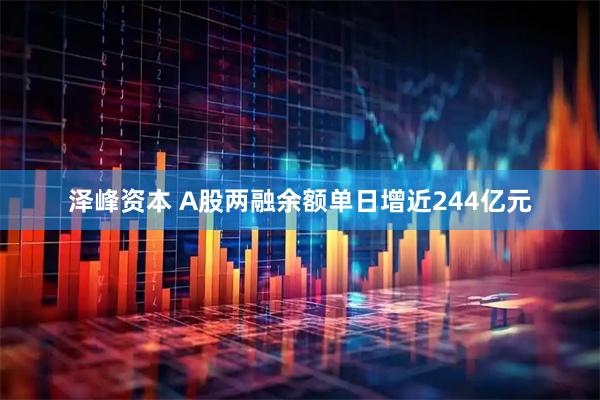 泽峰资本 A股两融余额单日增近244亿元