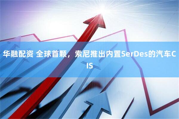 华融配资 全球首颗，索尼推出内置SerDes的汽车CIS