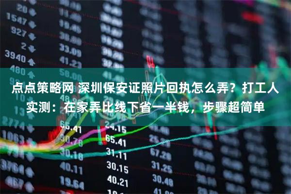 点点策略网 深圳保安证照片回执怎么弄？打工人实测：在家弄比线下省一半钱，步骤超简单