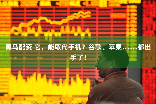 黑马配资 它，能取代手机？谷歌、苹果……都出手了！