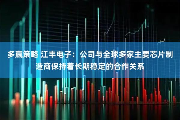 多赢策略 江丰电子：公司与全球多家主要芯片制造商保持着长期稳定的合作关系