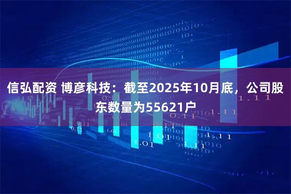 信弘配资 博彦科技：截至2025年10月底，公司股东数量为55621户