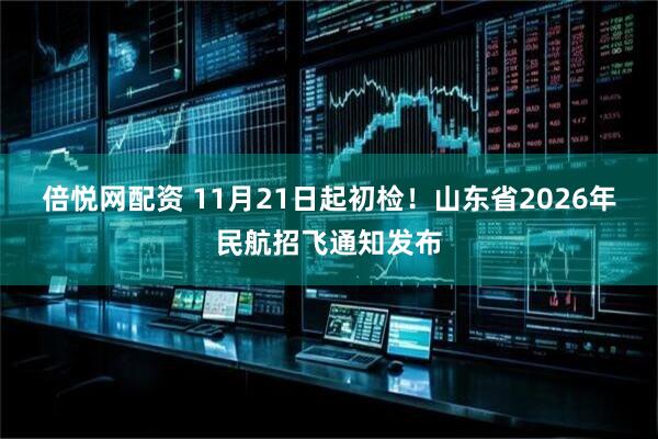 倍悦网配资 11月21日起初检！山东省2026年民航招飞通知发布