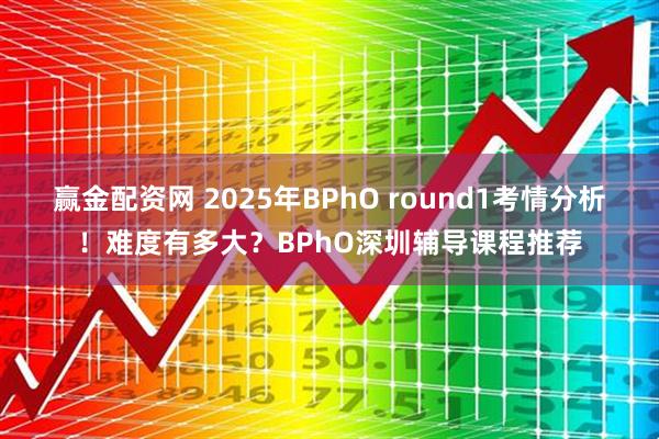 赢金配资网 2025年BPhO round1考情分析！难度有多大？BPhO深圳辅导课程推荐