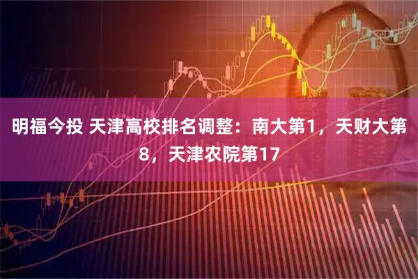 明福今投 天津高校排名调整：南大第1，天财大第8，天津农院第17