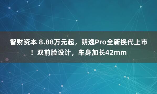 智财资本 8.88万元起，朗逸Pro全新换代上市！双前脸设计，车身加长42mm
