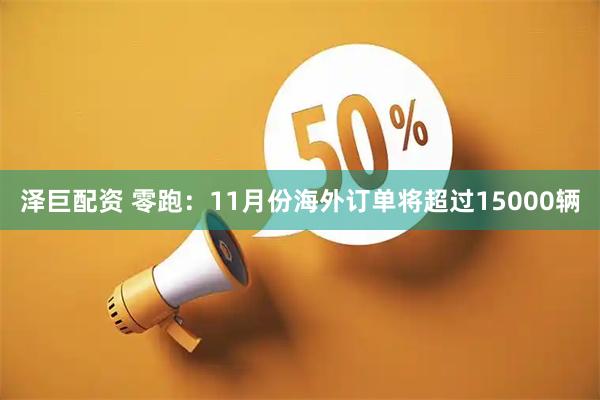 泽巨配资 零跑：11月份海外订单将超过15000辆