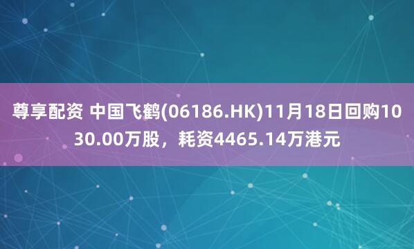 尊享配资 中国飞鹤(06186.HK)11月18日回购1030.00万股，耗资4465.14万港元