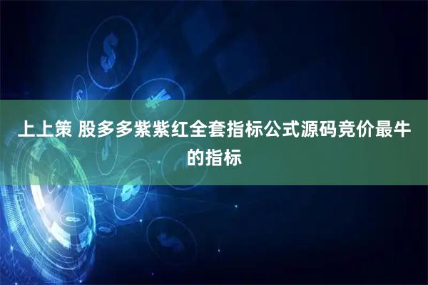 上上策 股多多紫紫红全套指标公式源码竞价最牛的指标